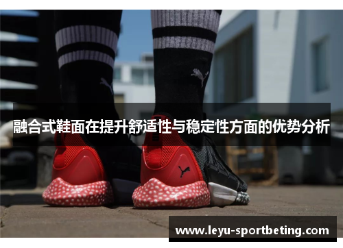 融合式鞋面在提升舒适性与稳定性方面的优势分析